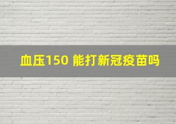 血压150 能打新冠疫苗吗